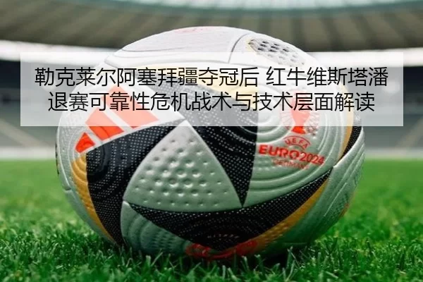 勒克莱尔阿塞拜疆夺冠后 红牛维斯塔潘退赛可靠性危机战术与技术层面解读