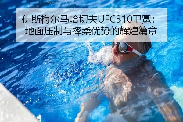 伊斯梅尔马哈切夫UFC310卫冕：地面压制与摔柔优势的辉煌篇章