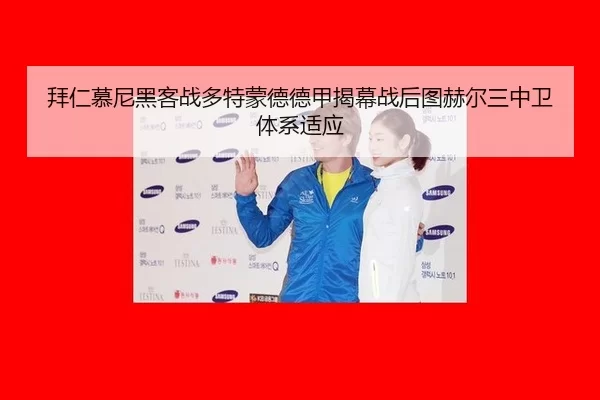 拜仁慕尼黑客战多特蒙德德甲揭幕战后图赫尔三中卫体系适应